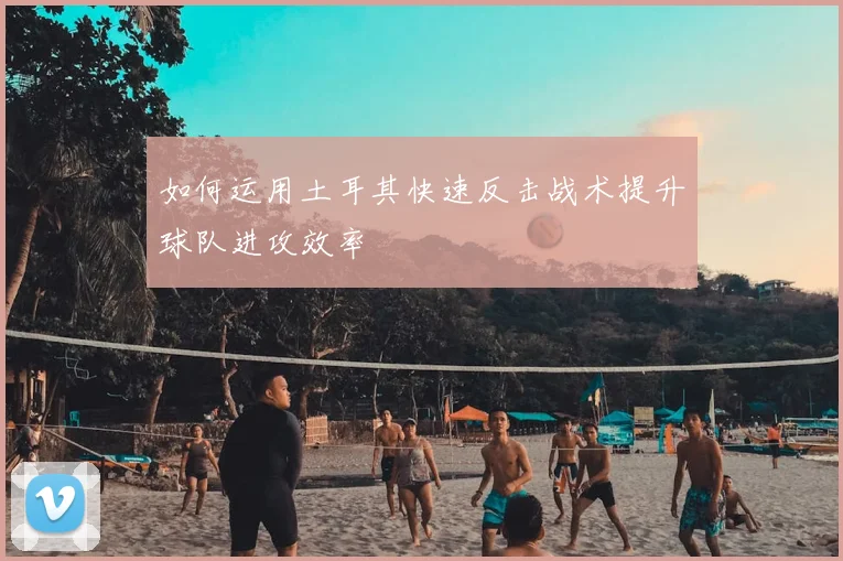 如何运用土耳其快速反击战术提升球队进攻效率