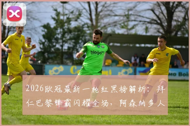 2026欧冠最新一轮红黑榜解析：拜仁巴黎锋霸闪耀全场，阿森纳多人表现低迷遭质疑