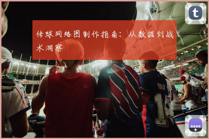 传球网络图制作指南：从数据到战术洞察