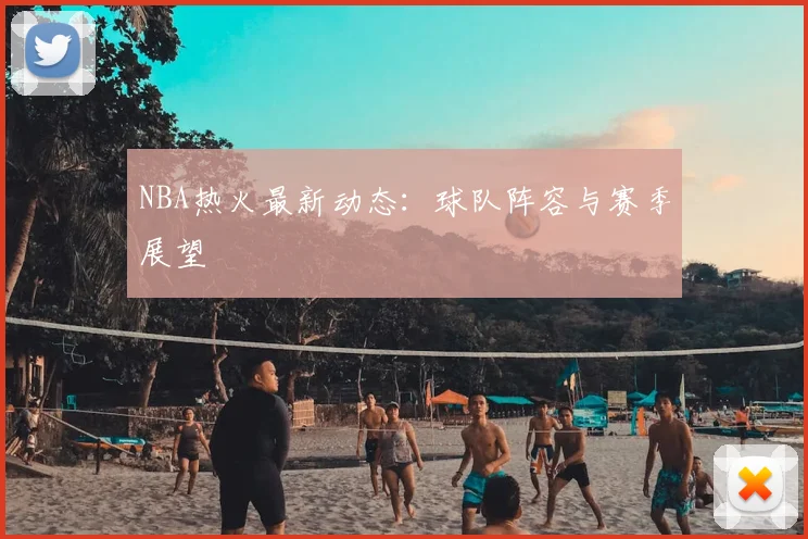 NBA热火最新动态：球队阵容与赛季展望