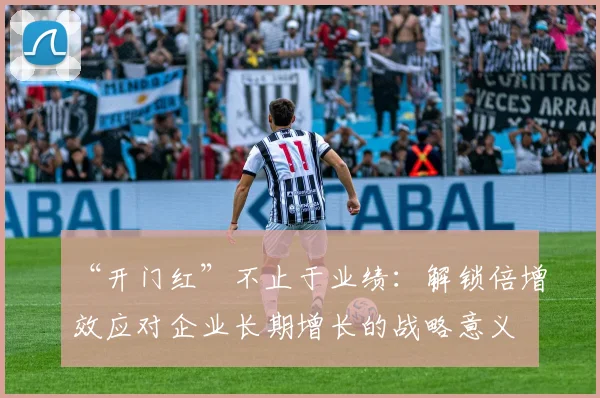 “开门红”不止于业绩：解锁倍增效应对企业长期增长的战略意义