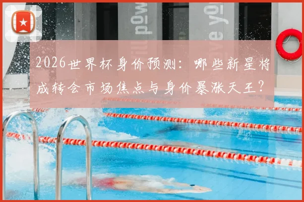 2026世界杯身价预测：哪些新星将成转会市场焦点与身价暴涨天王？