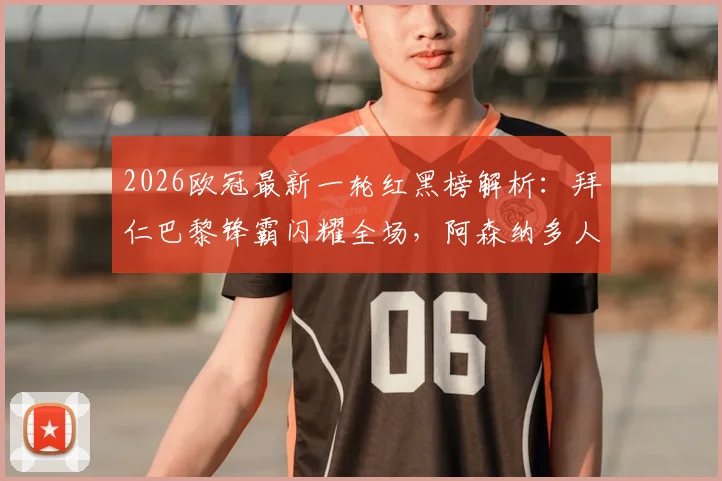 2026欧冠最新一轮红黑榜解析：拜仁巴黎锋霸闪耀全场，阿森纳多人表现低迷遭质疑