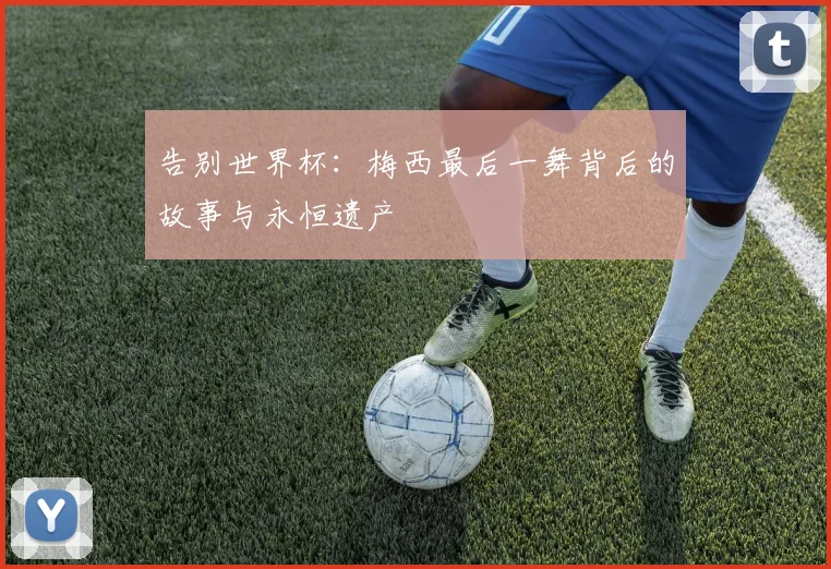 告别世界杯：梅西最后一舞背后的故事与永恒遗产