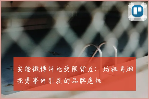 安踏微博评论受限背后：始祖鸟烟花秀事件引发的品牌危机