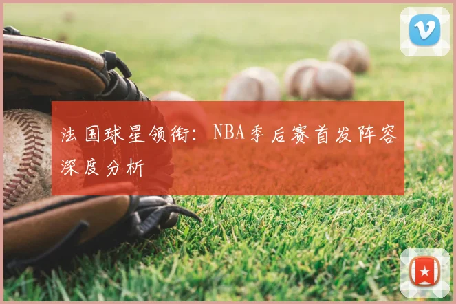 法国球星领衔：NBA季后赛首发阵容深度分析
