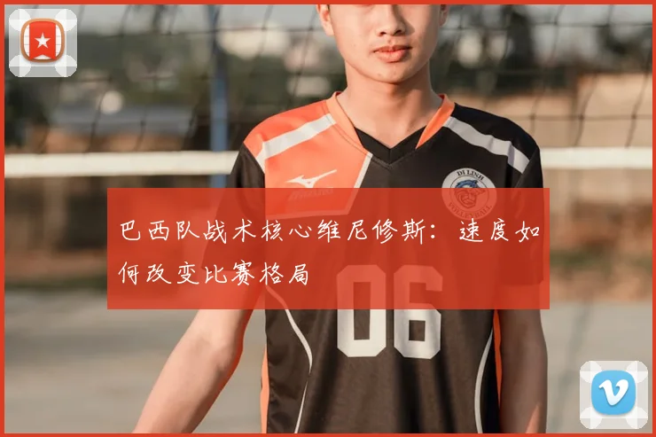 巴西队战术核心维尼修斯：速度如何改变比赛格局