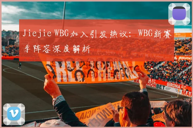 Jiejie WBG加入引发热议：WBG新赛季阵容深度解析