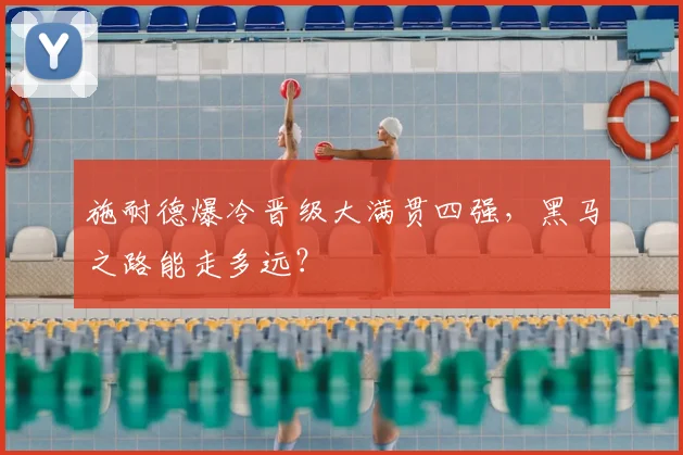 施耐德爆冷晋级大满贯四强，黑马之路能走多远？