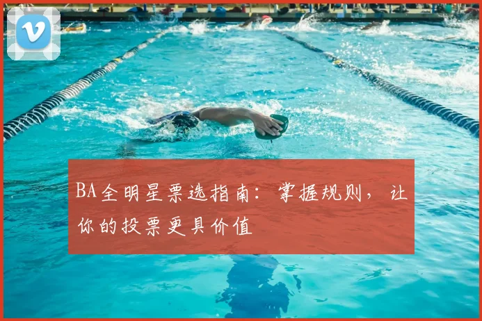 BA全明星票选指南：掌握规则，让你的投票更具价值