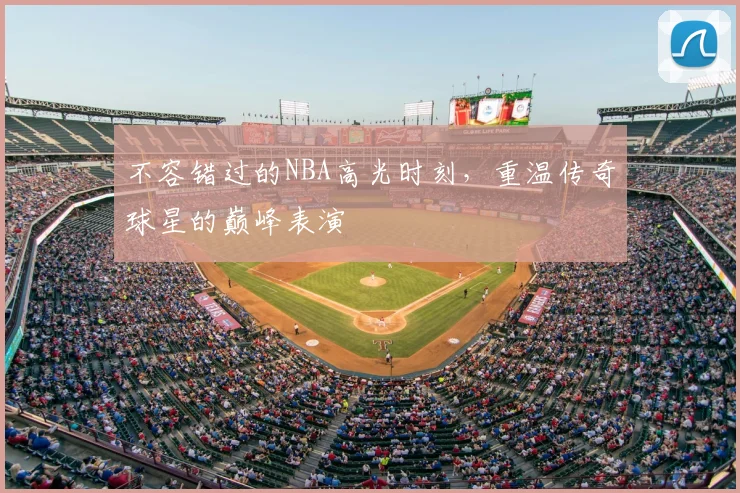 不容错过的NBA高光时刻，重温传奇球星的巅峰表演