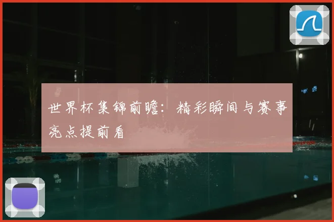 世界杯集锦前瞻：精彩瞬间与赛事亮点提前看