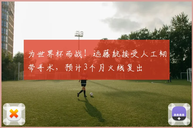 为世界杯而战！远藤航接受人工韧带手术，预计3个月火线复出