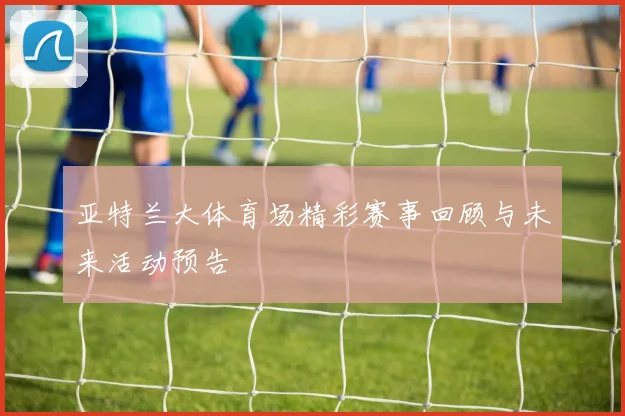 亚特兰大体育场精彩赛事回顾与未来活动预告