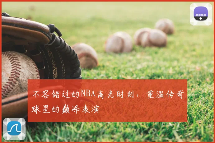 不容错过的NBA高光时刻，重温传奇球星的巅峰表演