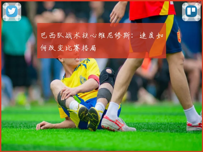 巴西队战术核心维尼修斯：速度如何改变比赛格局