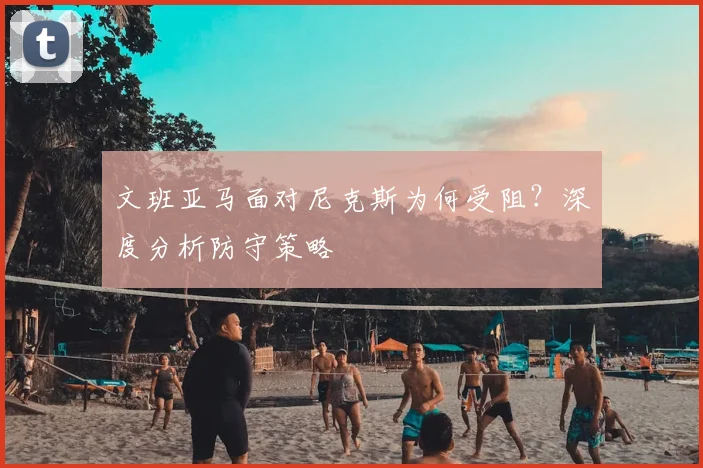 文班亚马面对尼克斯为何受阻？深度分析防守策略