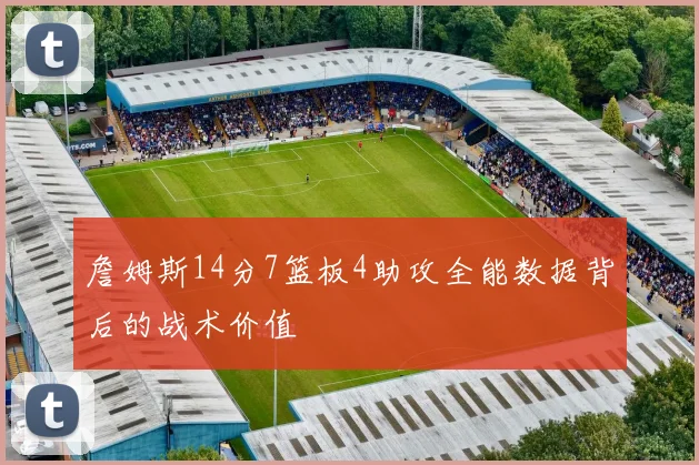 詹姆斯14分7篮板4助攻全能数据背后的战术价值