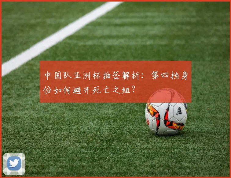 中国队亚洲杯抽签解析：第四档身份如何避开死亡之组？