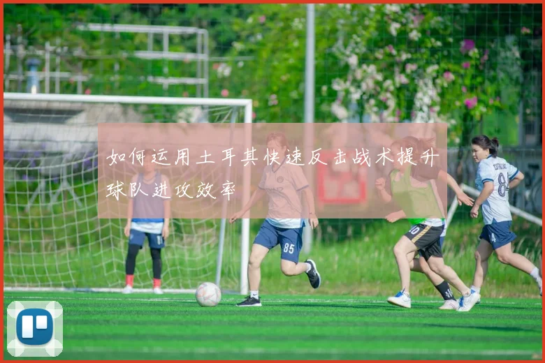 如何运用土耳其快速反击战术提升球队进攻效率