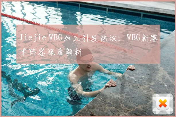 Jiejie WBG加入引发热议：WBG新赛季阵容深度解析