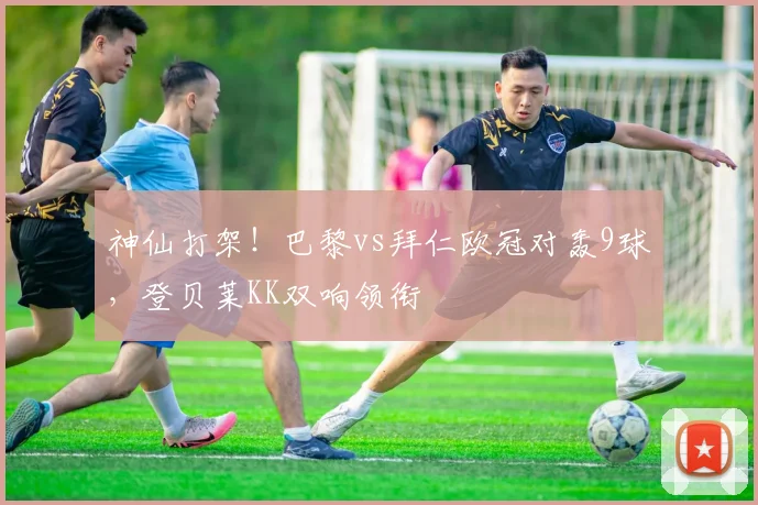 神仙打架！巴黎vs拜仁欧冠对轰9球，登贝莱KK双响领衔