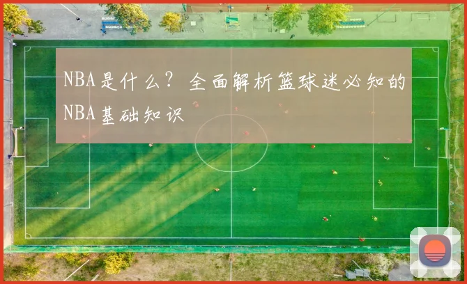 NBA是什么？全面解析篮球迷必知的NBA基础知识